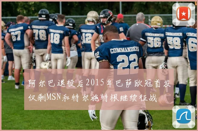 阿尔巴退役后2015年巴萨欧冠首发仅剩MSN和特尔施特根继续征战