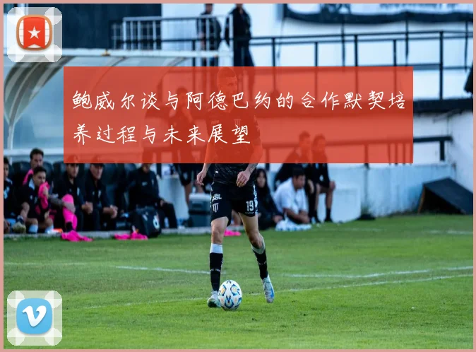鲍威尔谈与阿德巴约的合作默契培养过程与未来展望