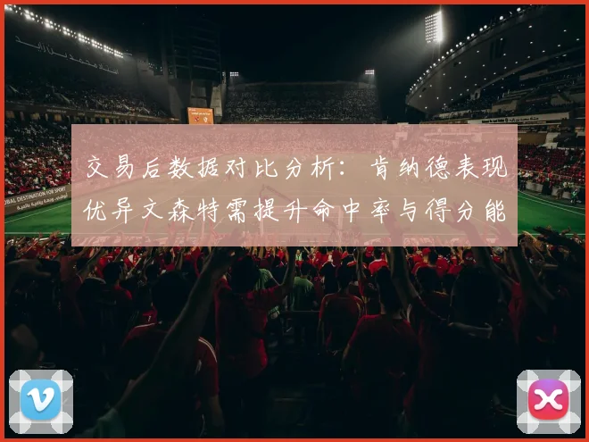 交易后数据对比分析：肯纳德表现优异文森特需提升命中率与得分能力