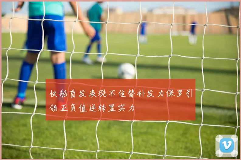 快船首发表现不佳替补发力保罗引领正负值逆转显实力