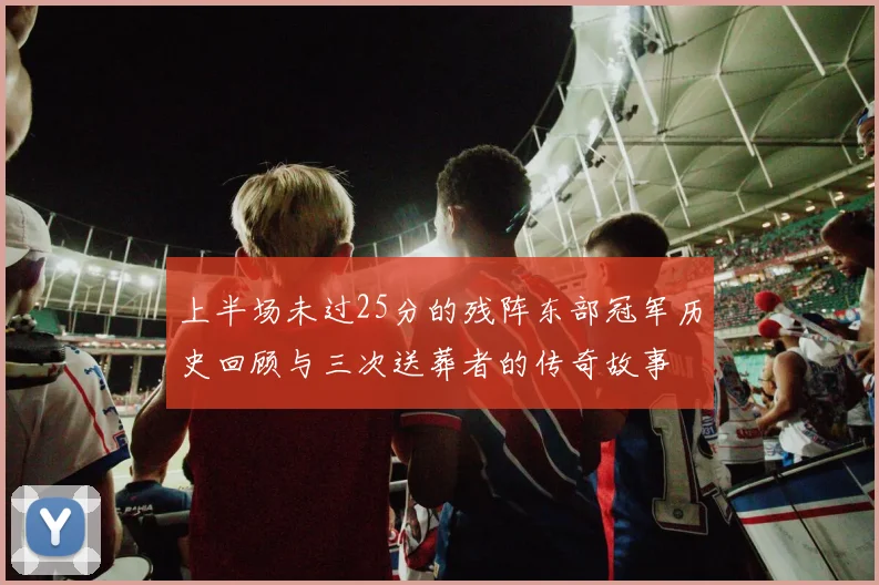 上半场未过25分的残阵东部冠军历史回顾与三次送葬者的传奇故事