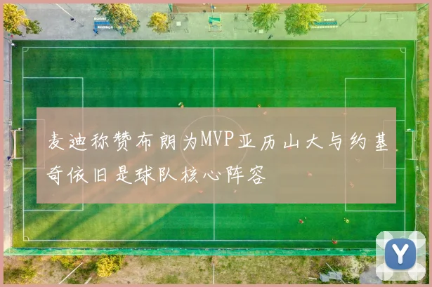 麦迪称赞布朗为MVP亚历山大与约基奇依旧是球队核心阵容