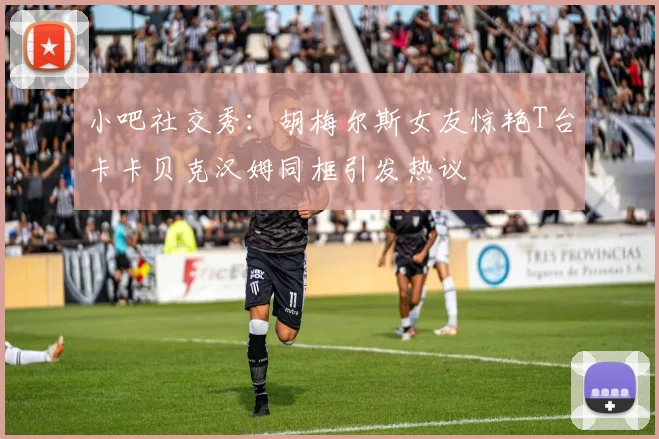 小吧社交秀：胡梅尔斯女友惊艳T台卡卡贝克汉姆同框引发热议