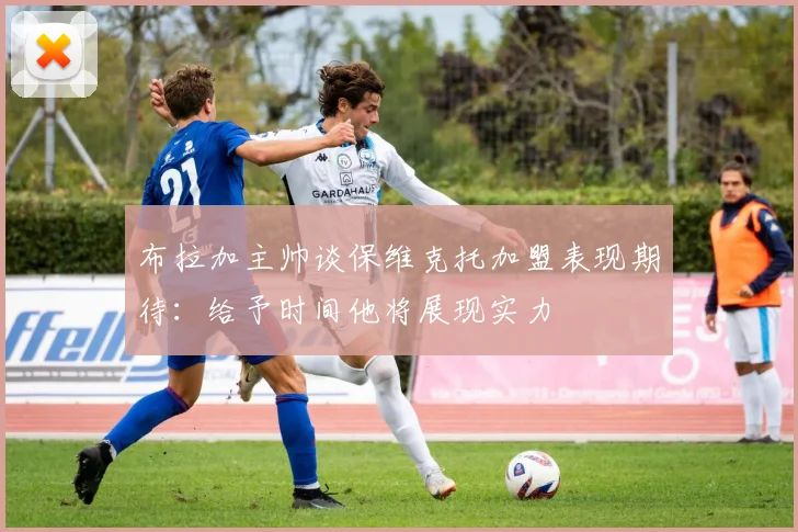 布拉加主帅谈保维克托加盟表现期待：给予时间他将展现实力
