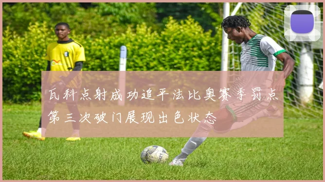 瓦科点射成功追平法比奥赛季罚点第三次破门展现出色状态