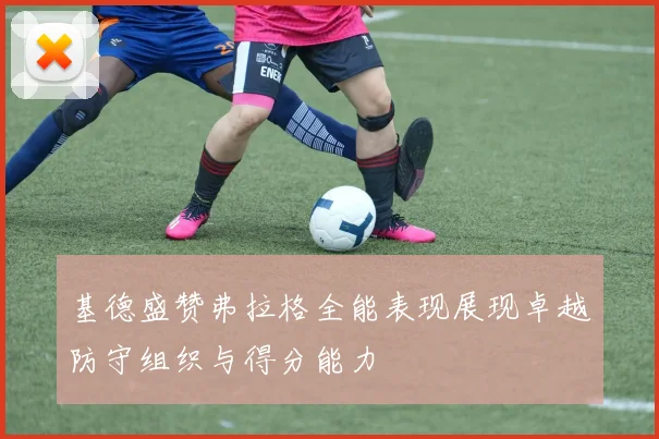 基德盛赞弗拉格全能表现展现卓越防守组织与得分能力