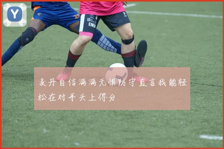 麦丹自信满满无惧防守直言我能轻松在对手头上得分