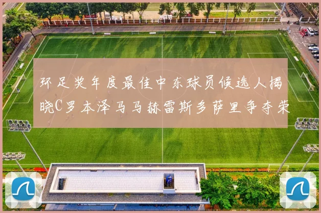 环足奖年度最佳中东球员候选人揭晓C罗本泽马马赫雷斯多萨里争夺荣誉