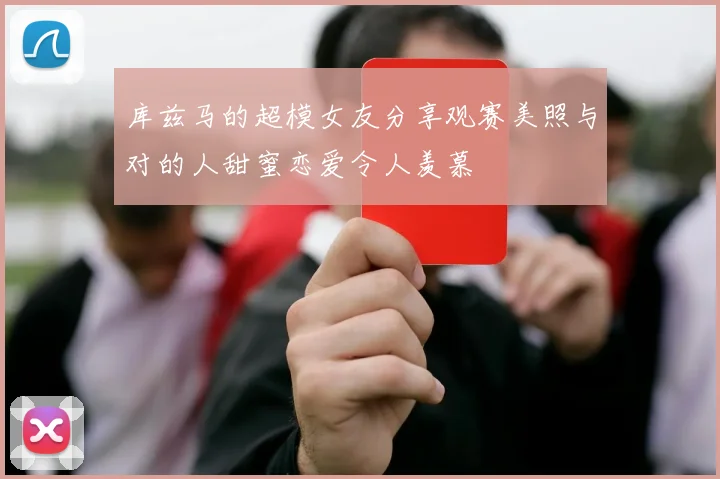 库兹马的超模女友分享观赛美照与对的人甜蜜恋爱令人羡慕