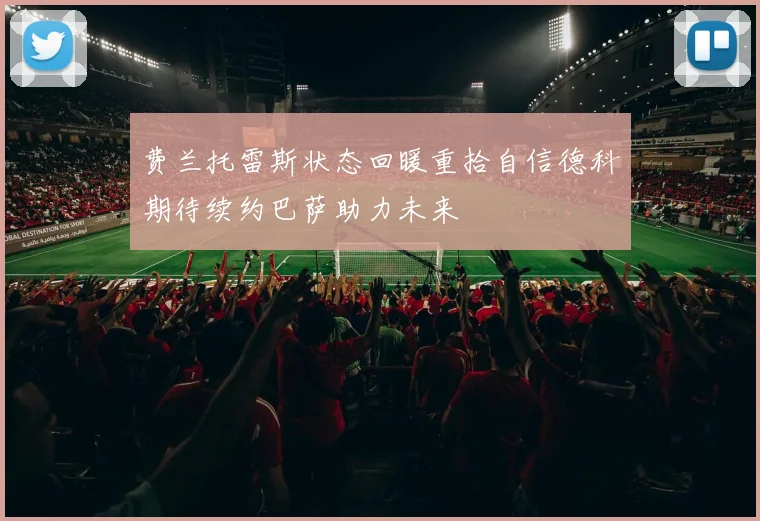 费兰托雷斯状态回暖重拾自信德科期待续约巴萨助力未来