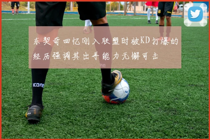 东契奇回忆刚入联盟时被KD打爆的经历强调其出手能力无懈可击