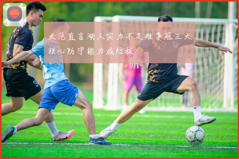 大范直言湖人实力不足难争冠三大核心防守能力成短板