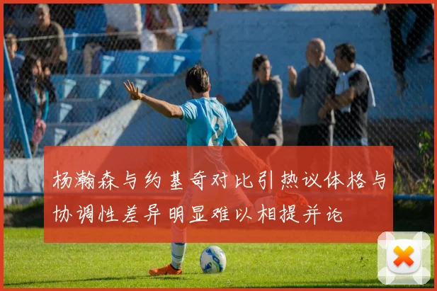 杨瀚森与约基奇对比引热议体格与协调性差异明显难以相提并论