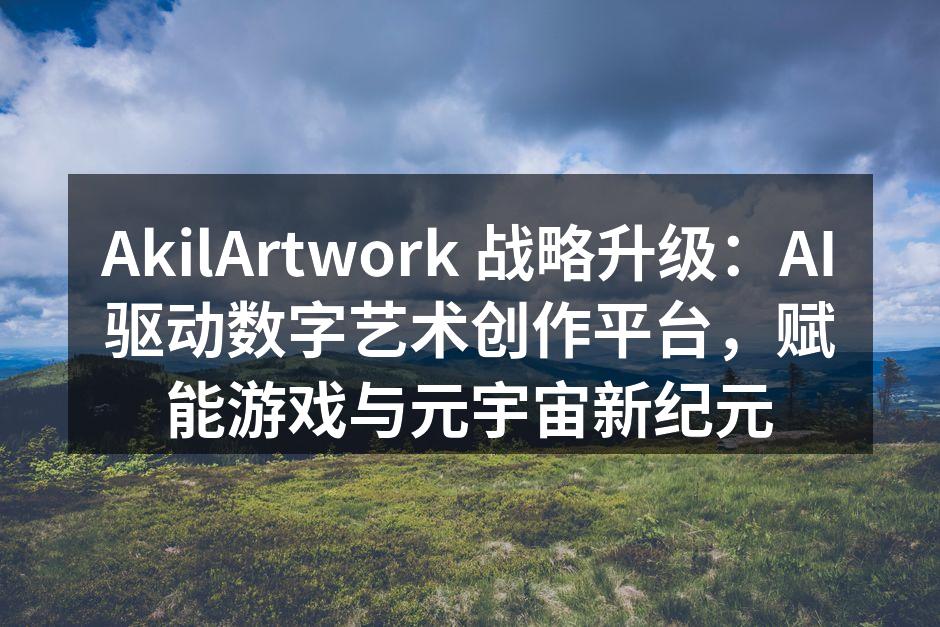 AkilArtwork 战略升级：AI驱动数字艺术创作平台，赋能游戏与元宇宙新纪元