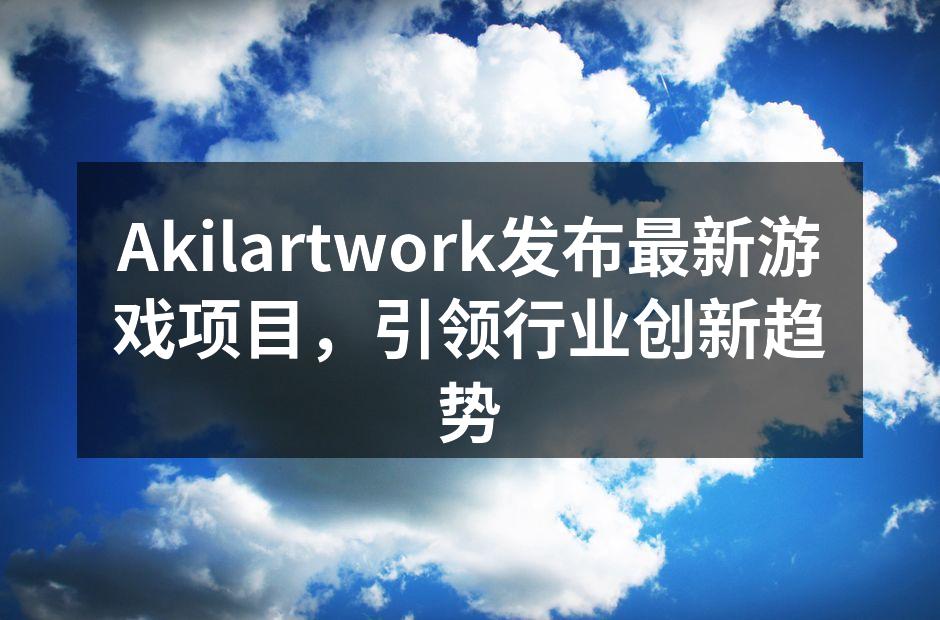 Akilartwork发布最新游戏项目，引领行业创新趋势