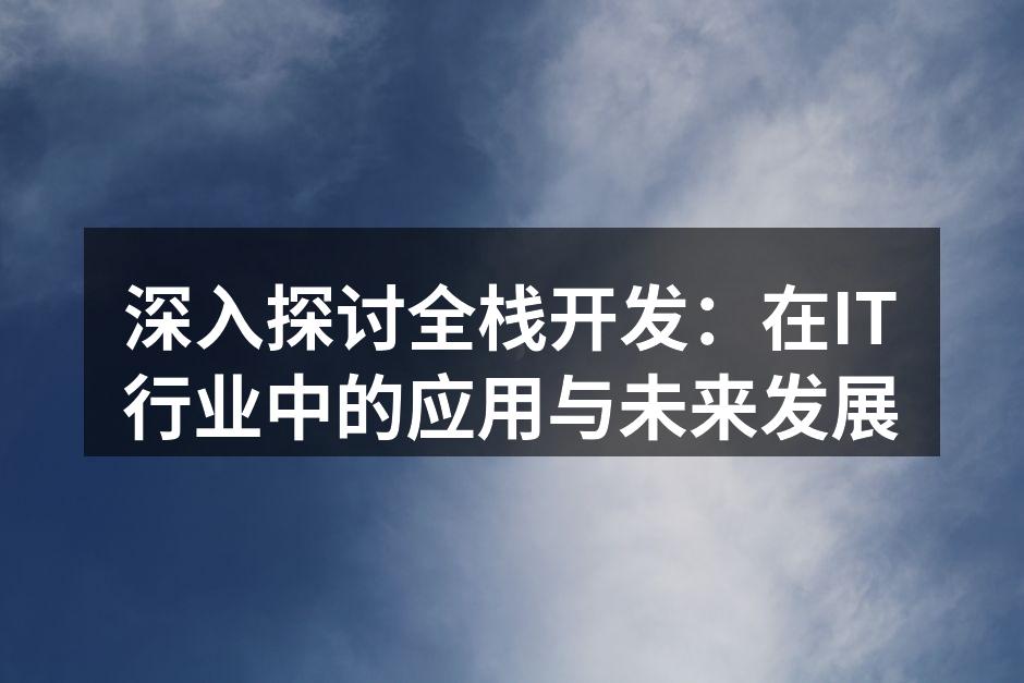 深入探讨全栈开发：在IT行业中的应用与未来发展