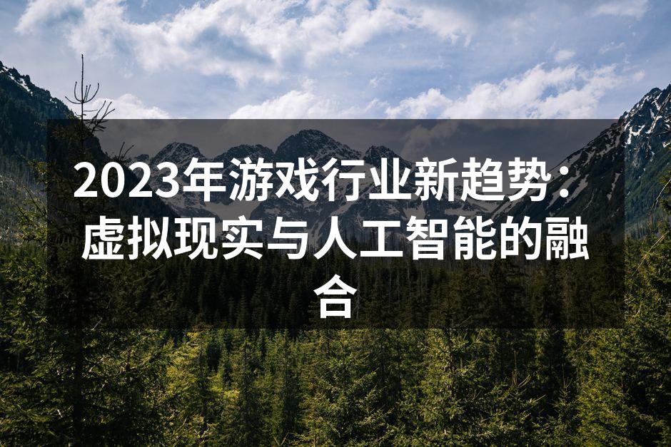2023年游戏行业新趋势：虚拟现实与人工智能的融合